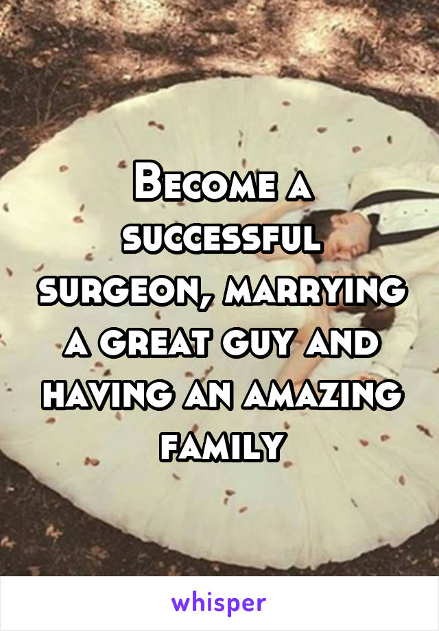 Become a successful surgeon, marrying a great guy and having an amazing family