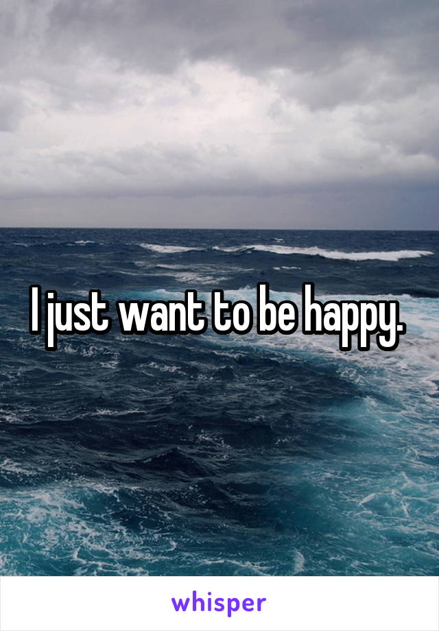 I just want to be happy. 