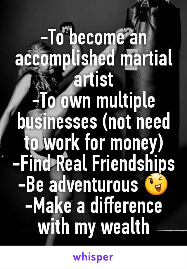 -To become an accomplished martial artist
-To own multiple businesses (not need to work for money)
-Find Real Friendships
-Be adventurous 😉
-Make a difference with my wealth