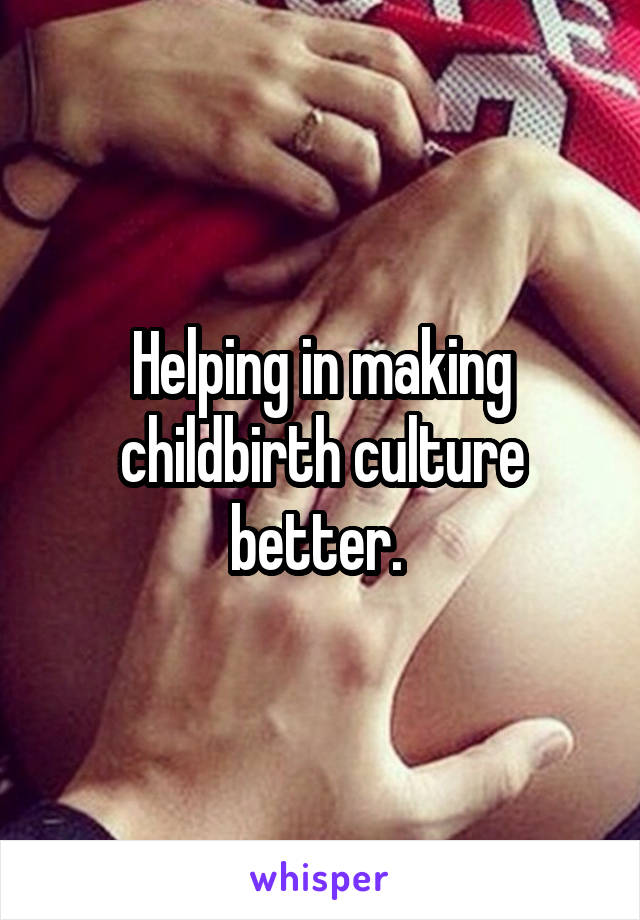 Helping in making childbirth culture better. 