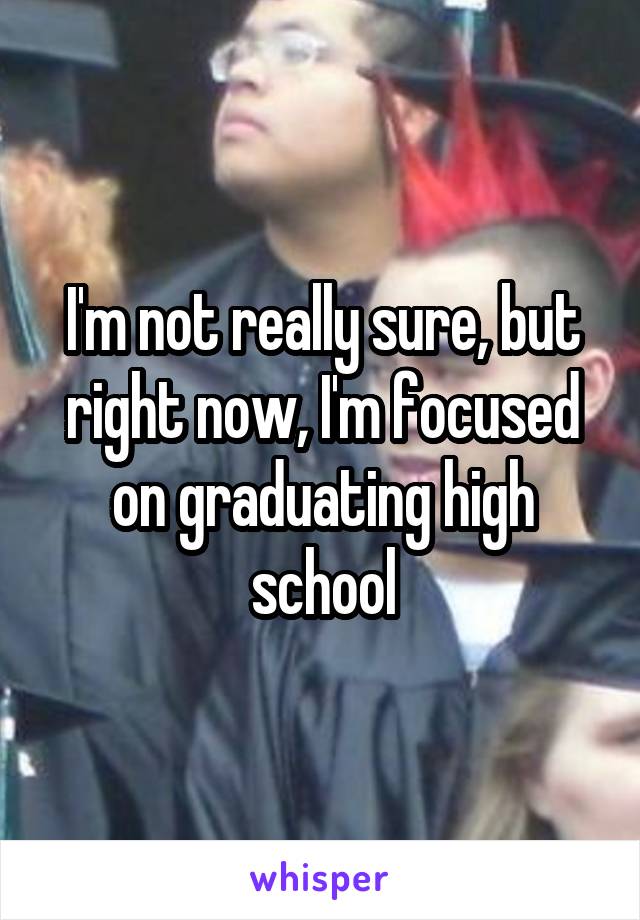 I'm not really sure, but right now, I'm focused on graduating high school