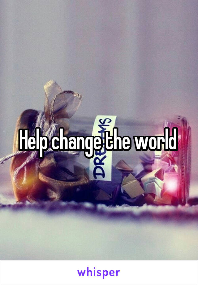 Help change the world 