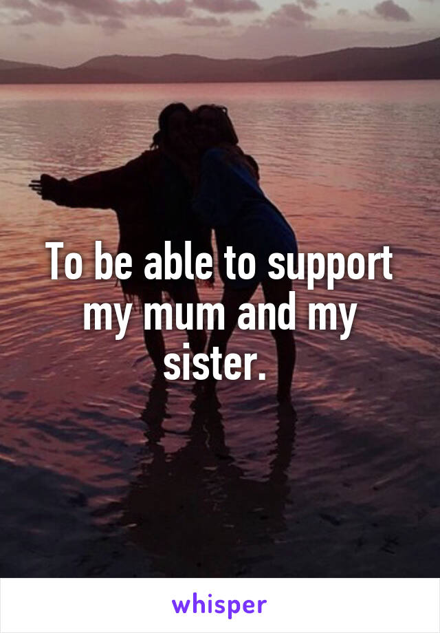 To be able to support my mum and my sister. 