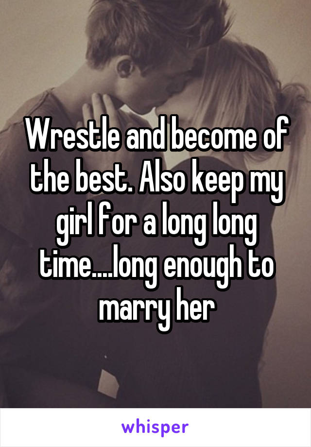 Wrestle and become of the best. Also keep my girl for a long long time....long enough to marry her