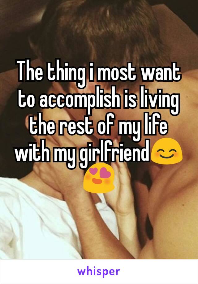 The thing i most want to accomplish is living the rest of my life with my girlfriend😊😍