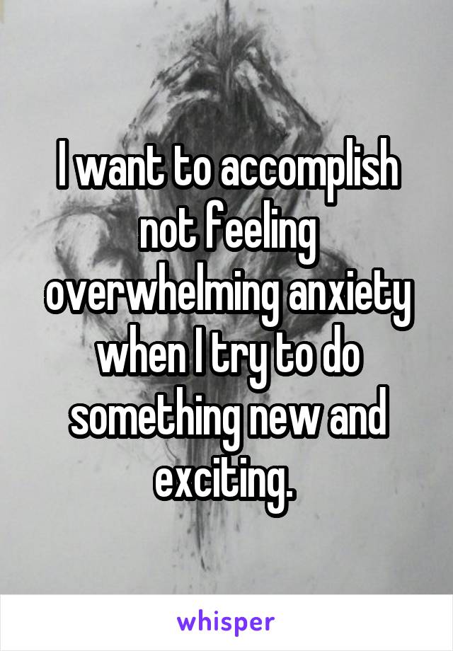 I want to accomplish not feeling overwhelming anxiety when I try to do something new and exciting. 