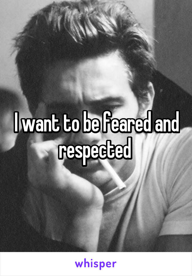 I want to be feared and respected 