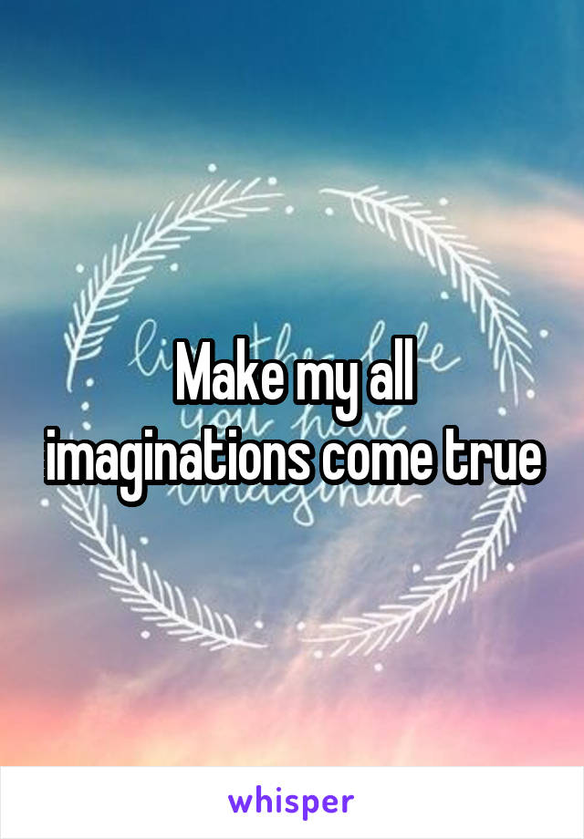 Make my all imaginations come true