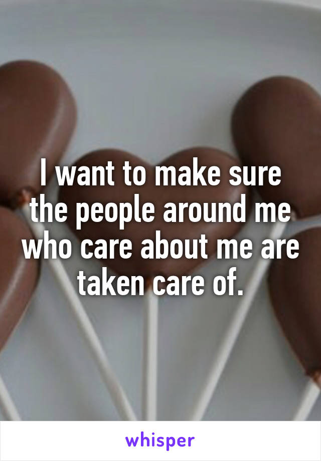 I want to make sure the people around me who care about me are taken care of.