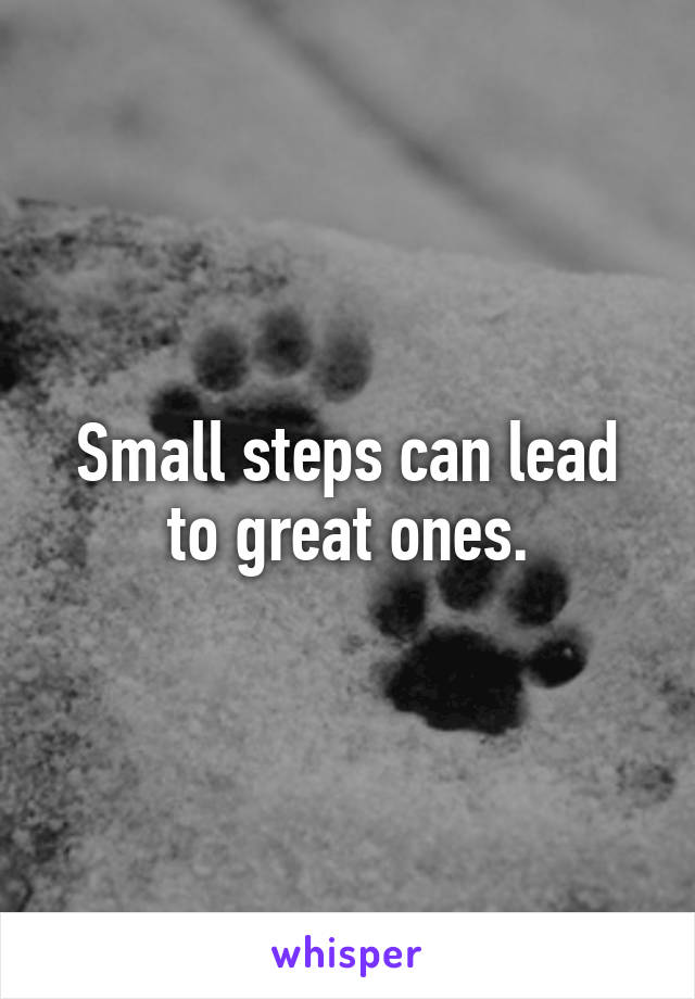 Small steps can lead to great ones.