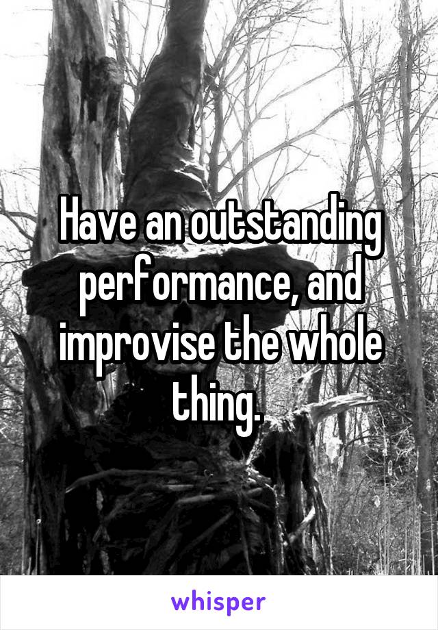 Have an outstanding performance, and improvise the whole thing. 