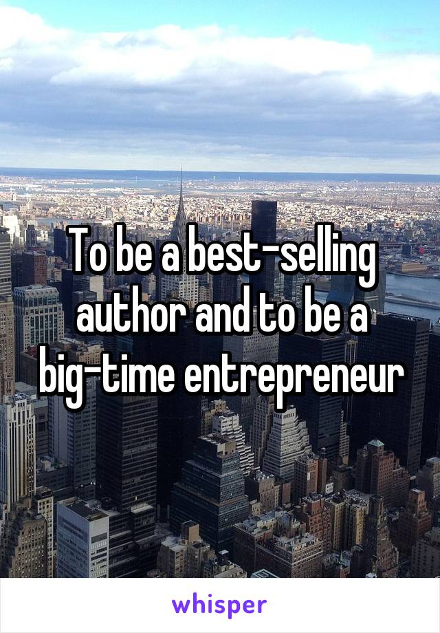 To be a best-selling author and to be a big-time entrepreneur