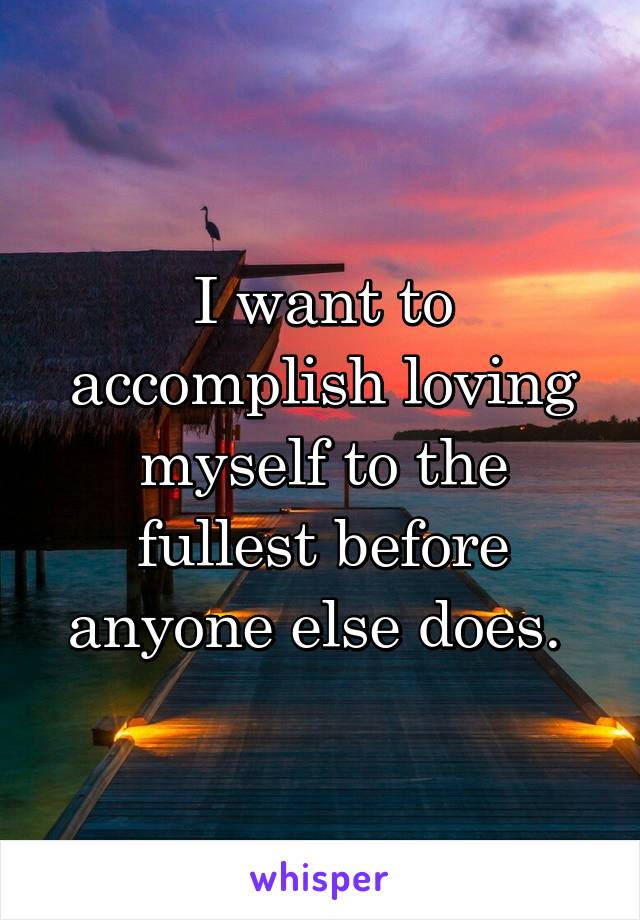 I want to accomplish loving myself to the fullest before anyone else does. 