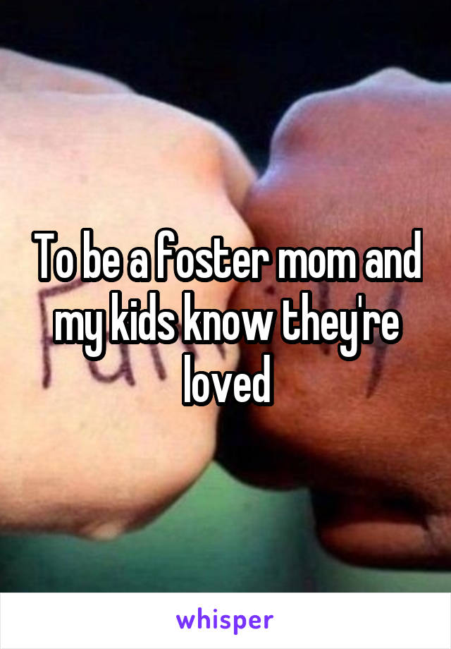 To be a foster mom and my kids know they're loved