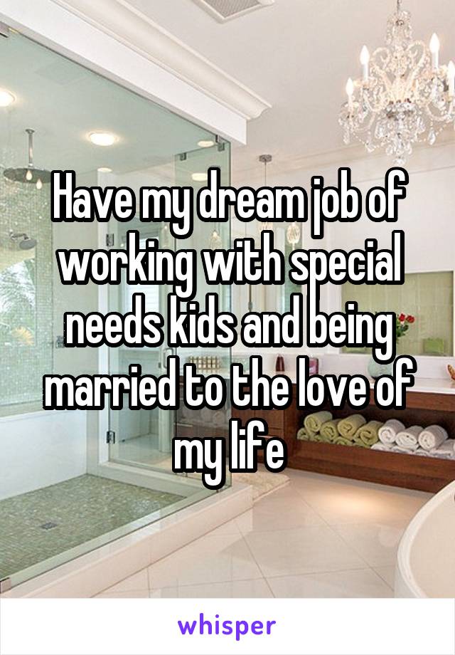 Have my dream job of working with special needs kids and being married to the love of my life