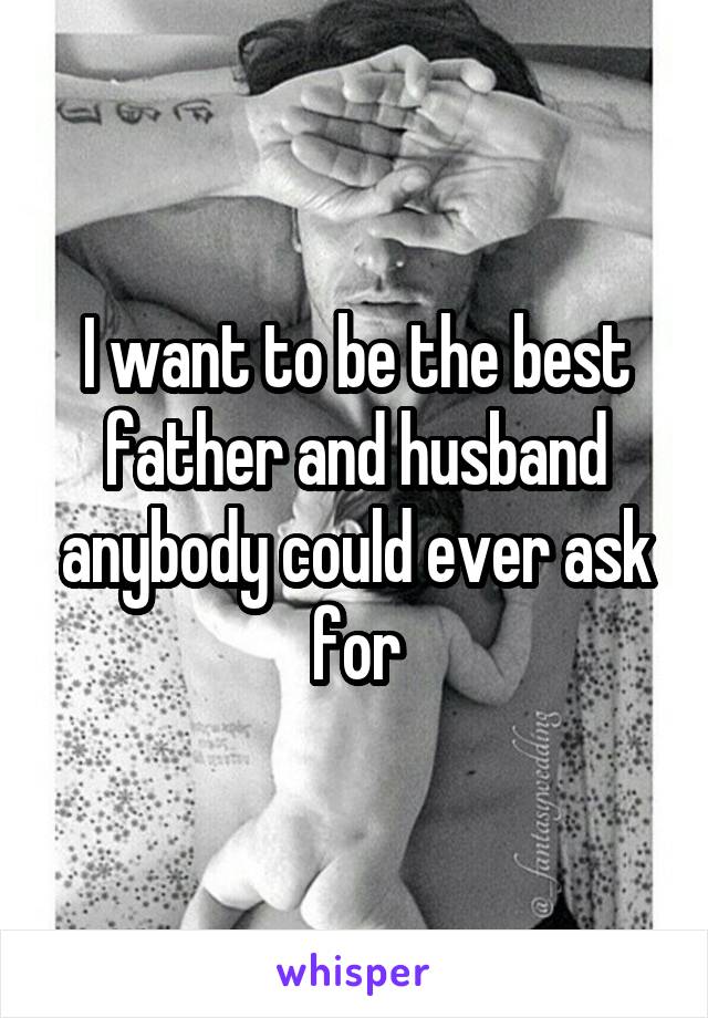 I want to be the best father and husband anybody could ever ask for