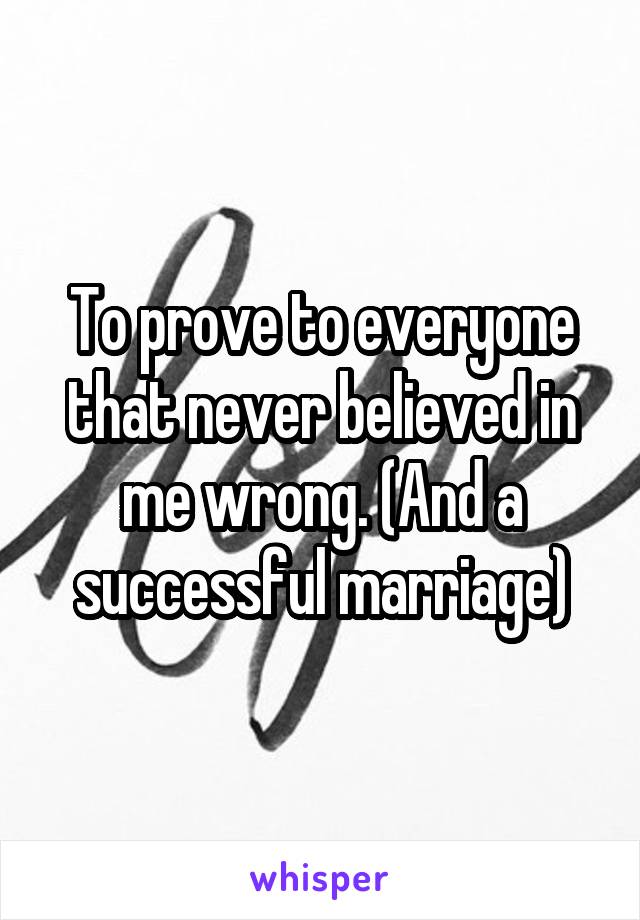 To prove to everyone that never believed in me wrong. (And a successful marriage)