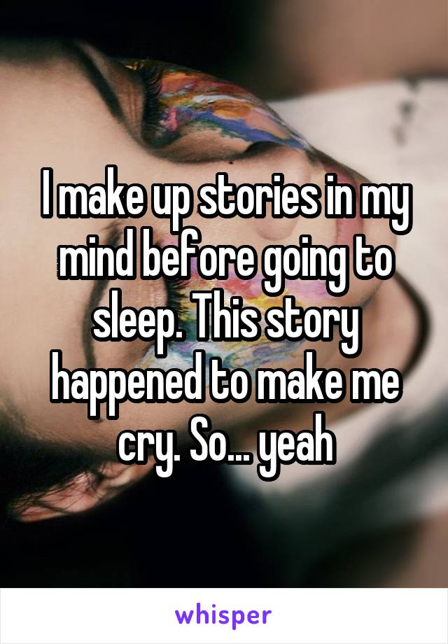 I make up stories in my mind before going to sleep. This story happened to make me cry. So... yeah