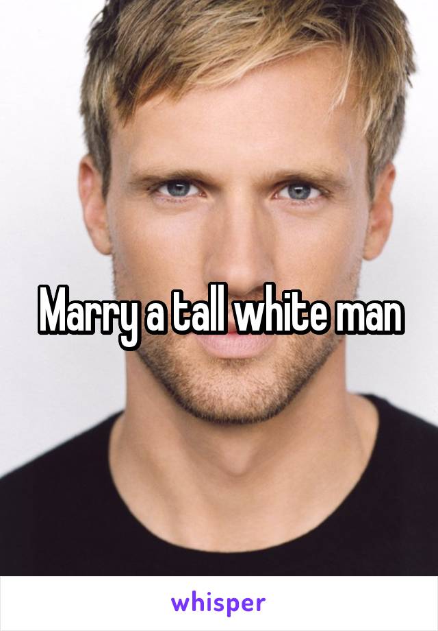 Marry a tall white man