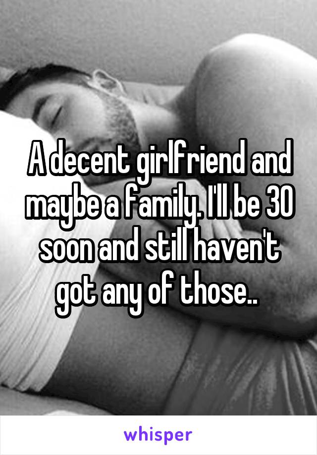 A decent girlfriend and maybe a family. I'll be 30 soon and still haven't got any of those.. 