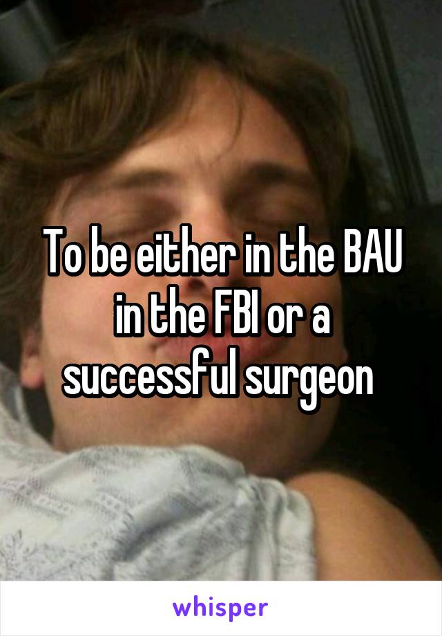 To be either in the BAU in the FBI or a successful surgeon 