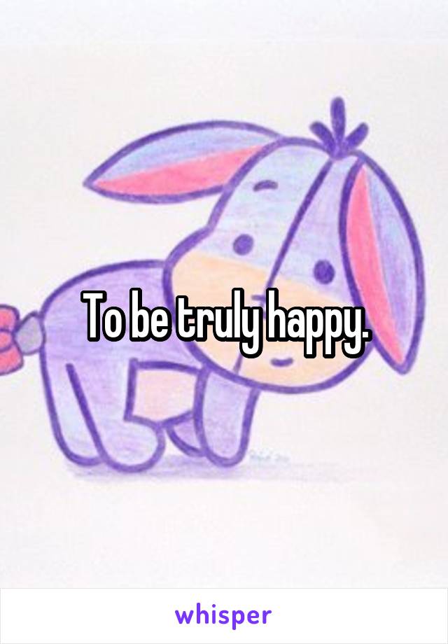 To be truly happy.