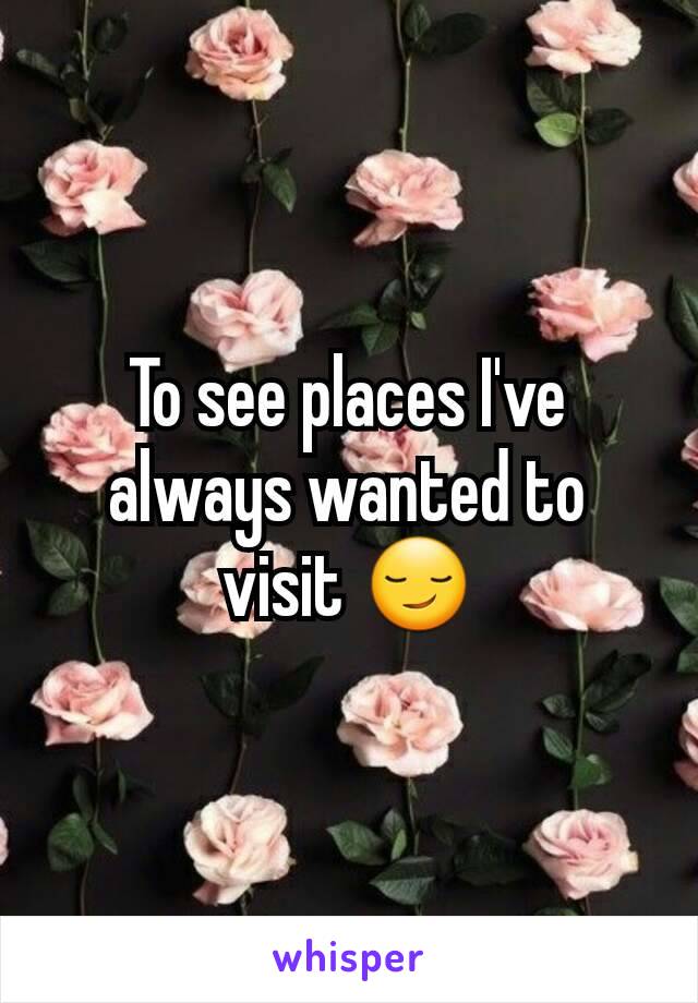 To see places I've always wanted to visit 😏