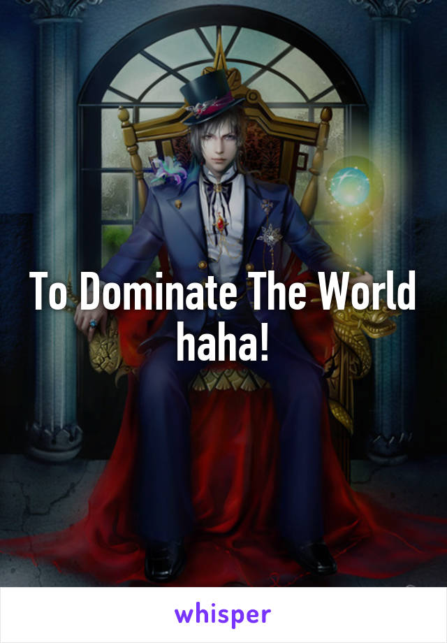 To Dominate The World haha!