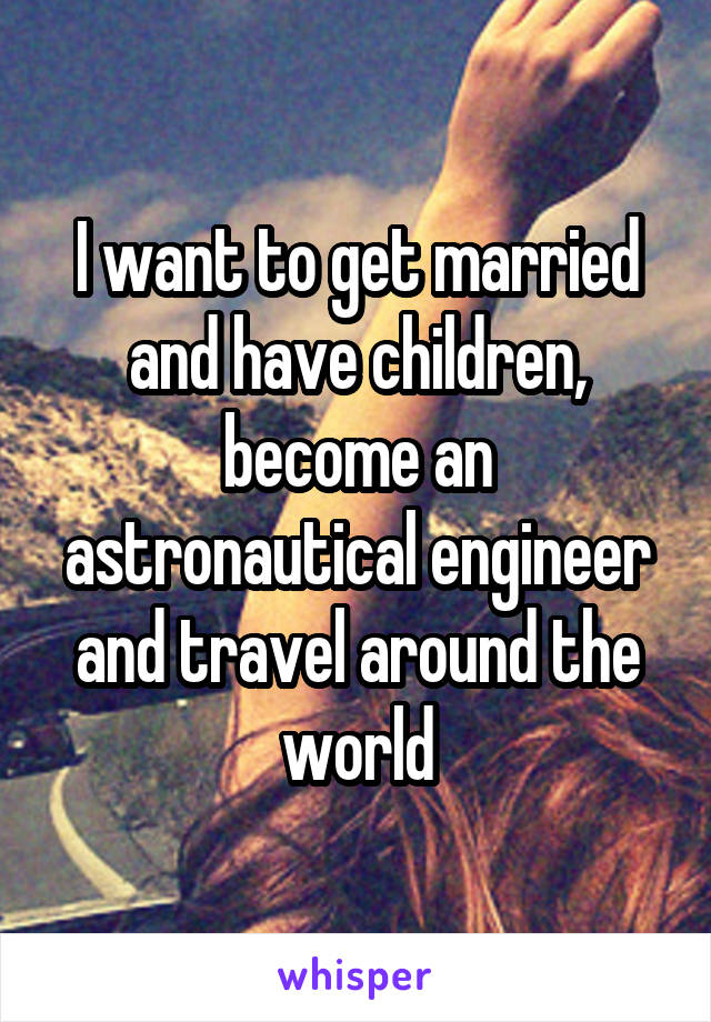 I want to get married and have children, become an astronautical engineer and travel around the world