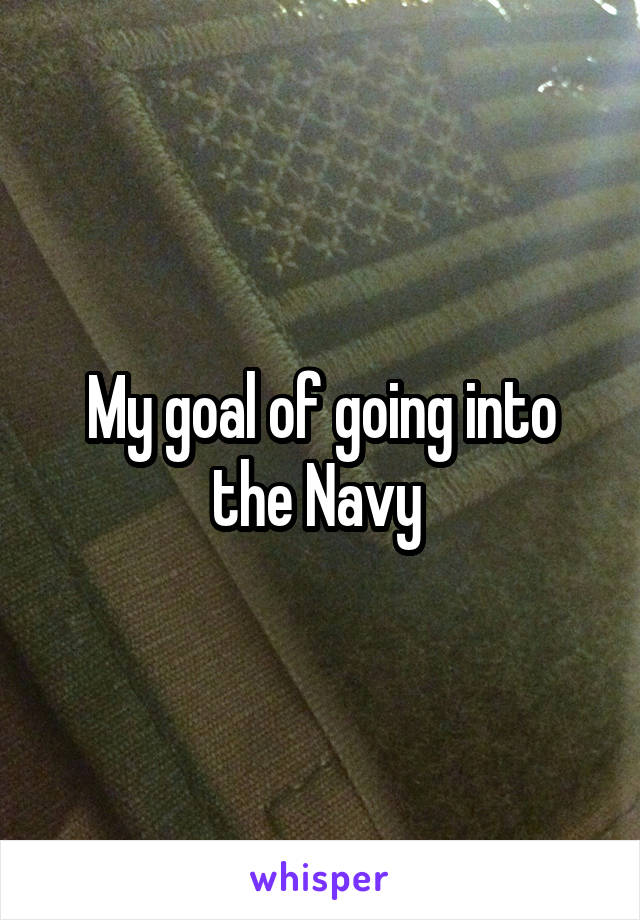 My goal of going into the Navy 