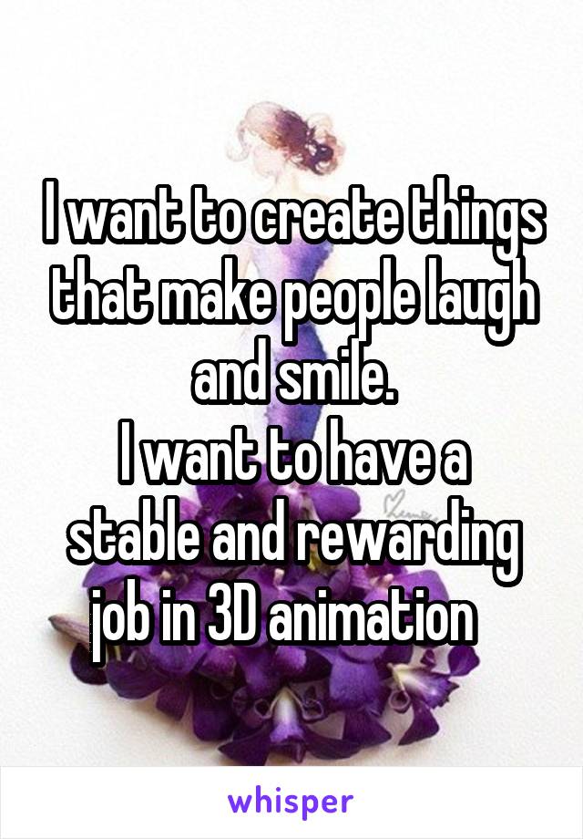 I want to create things that make people laugh and smile.
I want to have a stable and rewarding job in 3D animation  