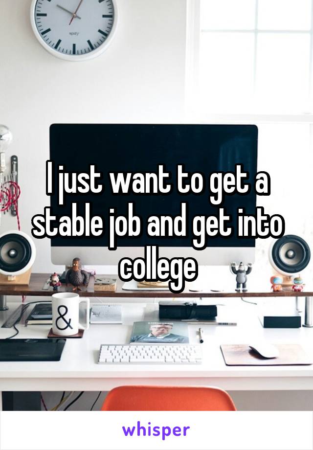 I just want to get a stable job and get into college