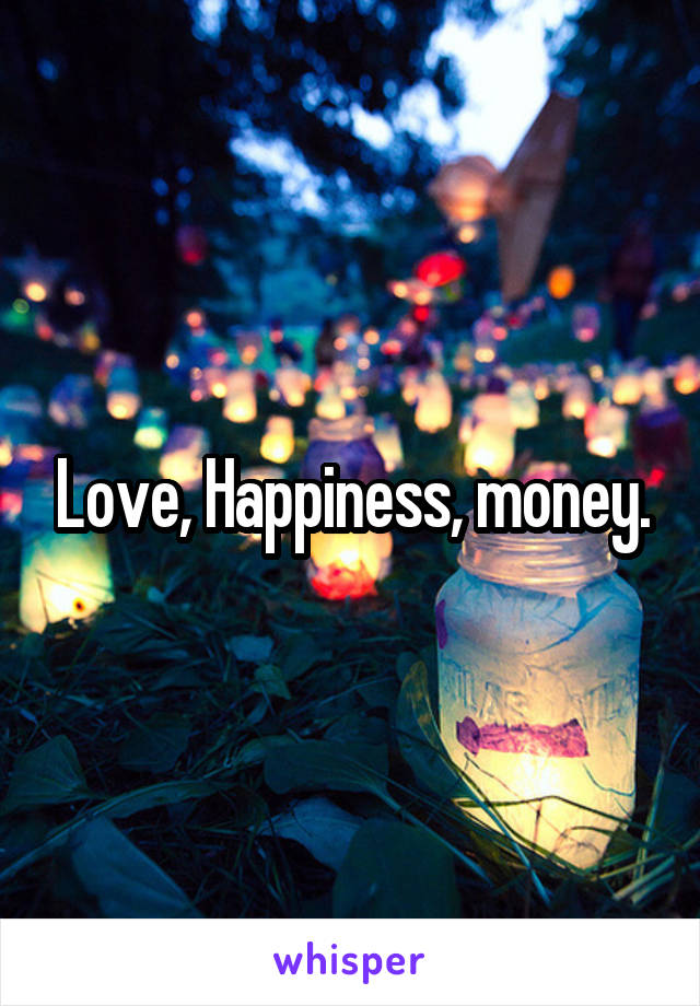 Love, Happiness, money.