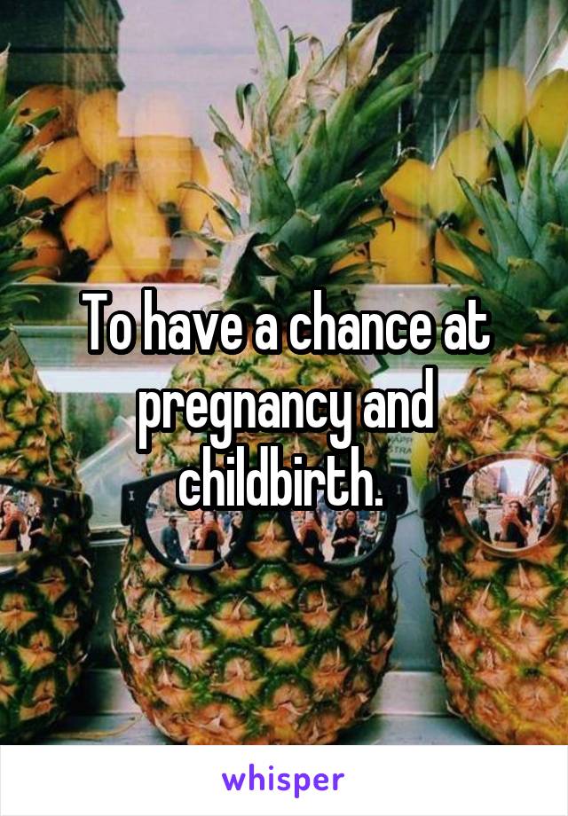 To have a chance at pregnancy and childbirth. 