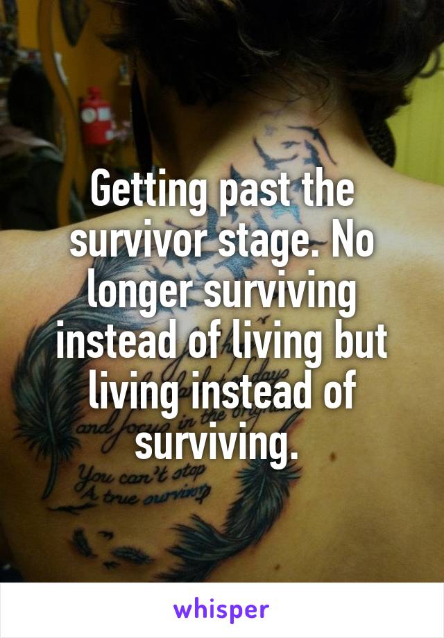 Getting past the survivor stage. No longer surviving instead of living but living instead of surviving. 