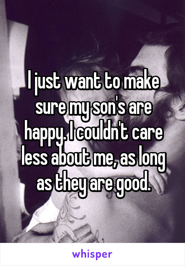 I just want to make sure my son's are happy. I couldn't care less about me, as long as they are good.