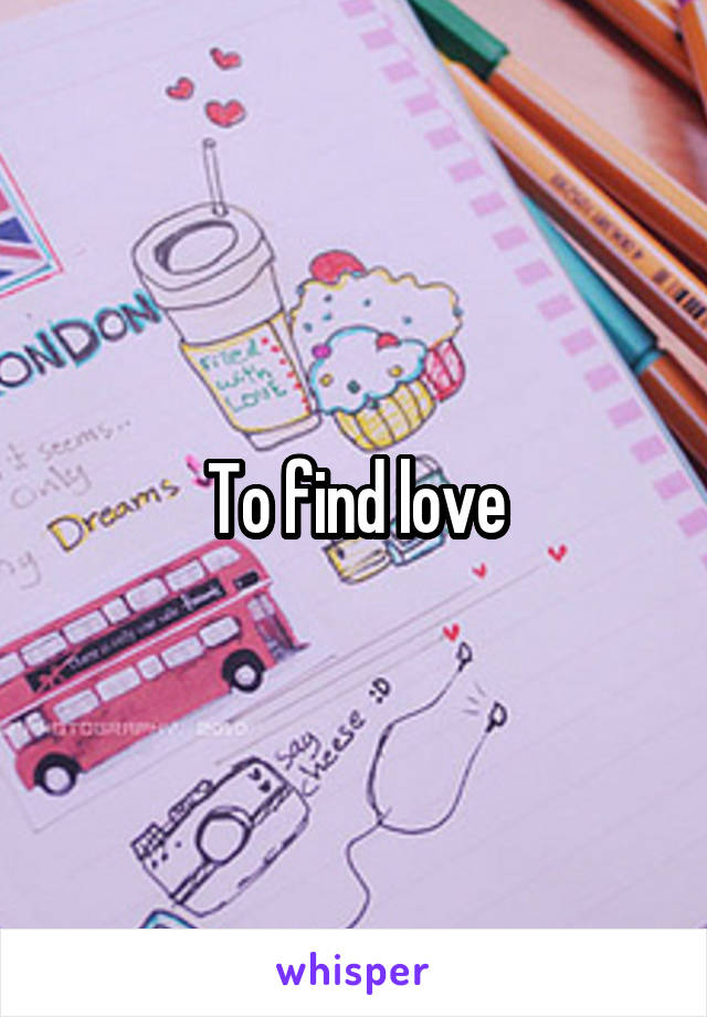 To find love