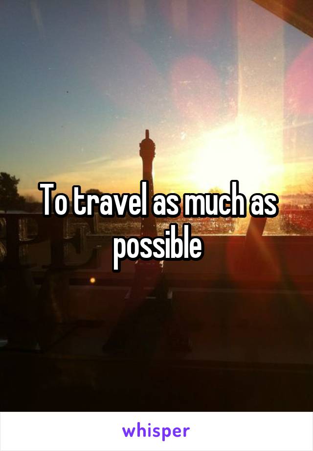 To travel as much as possible