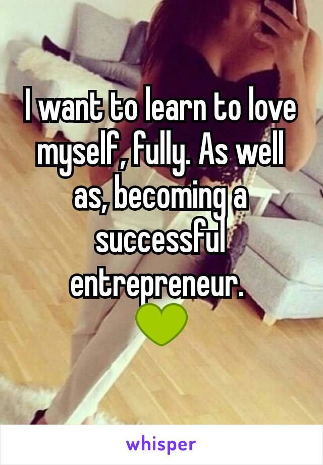 I want to learn to love myself, fully. As well as, becoming a successful entrepreneur. 
💚