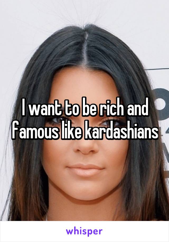 I want to be rich and famous like kardashians