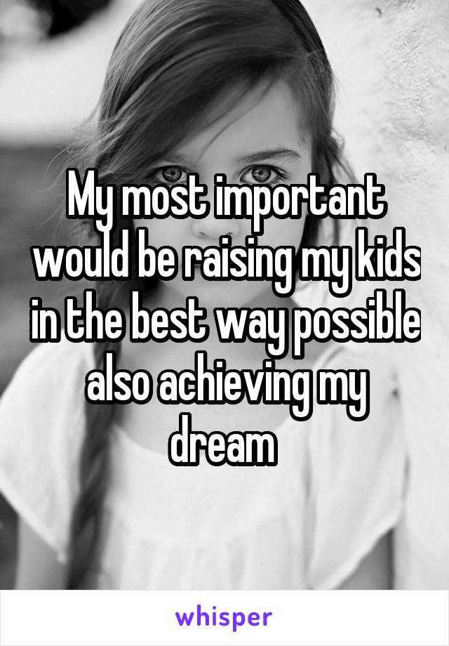 My most important would be raising my kids in the best way possible also achieving my dream 