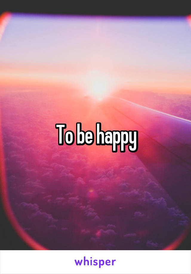 To be happy