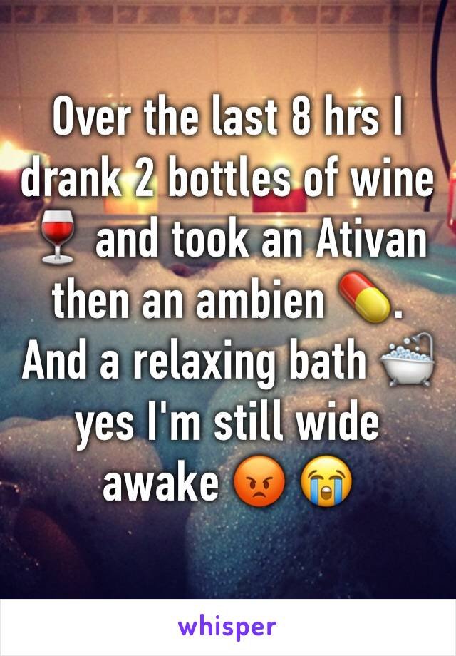 Over the last 8 hrs I drank 2 bottles of wine 🍷 and took an Ativan then an ambien 💊. And a relaxing bath 🛁 yes I'm still wide awake 😡 😭 