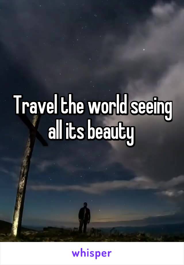 Travel the world seeing all its beauty 
