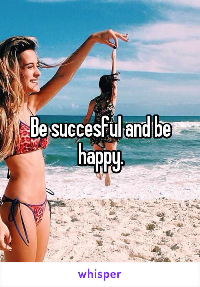 Be succesful and be happy.