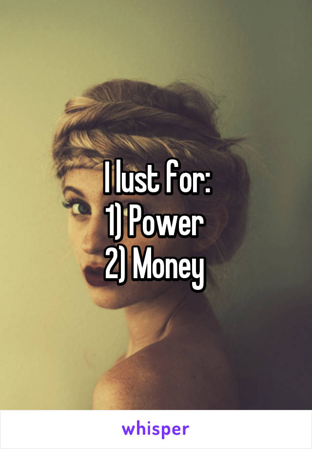 I lust for:
1) Power 
2) Money 