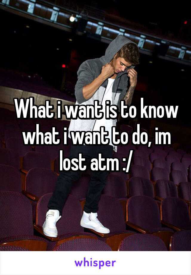 What i want is to know what i want to do, im lost atm :/