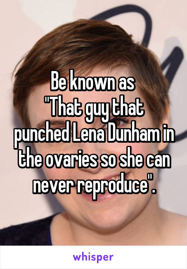 Be known as 
"That guy that punched Lena Dunham in the ovaries so she can never reproduce".