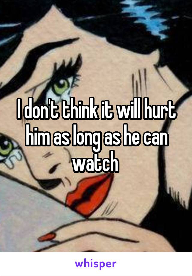 I don't think it will hurt him as long as he can watch 