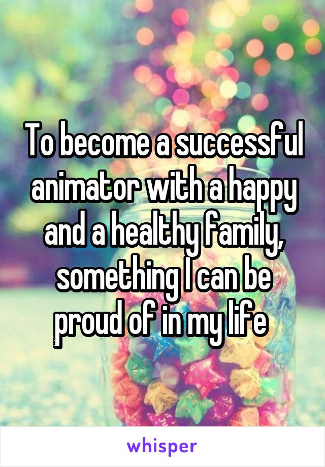 To become a successful animator with a happy and a healthy family, something I can be proud of in my life 